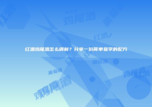 红酒鸡尾酒怎么调制？分享一份简单易学的配方