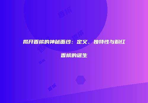 揭开香槟的神秘面纱：定义、独特性与粉红香槟的诞生