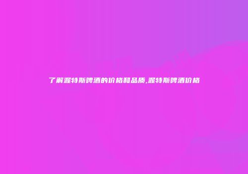 了解渥特斯啤酒的价格和品质,渥特斯啤酒价格