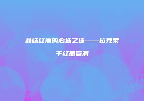 品味红酒的必选之选——拉克莱干红葡萄酒