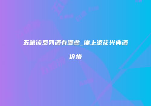 五粮液系列酒有哪些_锦上添花兴典酒价格