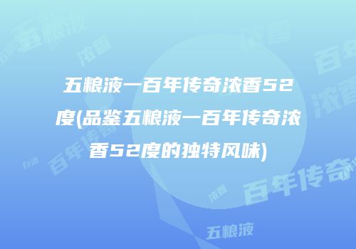 五粮液一百年传奇浓香52度(品鉴五粮液一百年传奇浓香52度的独特风味)