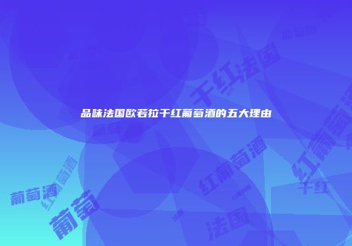 品味法国欧若拉干红葡萄酒的五大理由