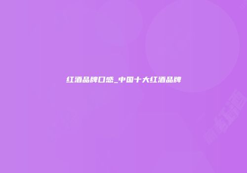 红酒品牌口感_中国十大红酒品牌