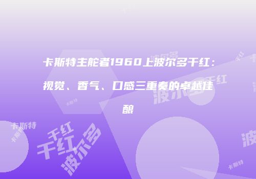 卡斯特主舵者1960上波尔多干红：视觉、香气、口感三重奏的卓越佳酿