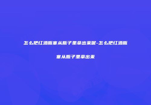 怎么把红酒瓶塞从瓶子里拿出来呢-怎么把红酒瓶塞从瓶子里拿出来