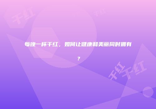 每晚一杯干红，如何让健康和美丽同时拥有？
