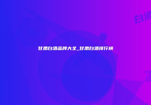 甘肃白酒品牌大全_甘肃白酒排行榜