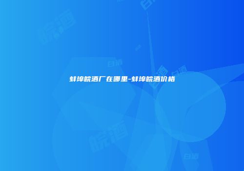蚌埠皖酒厂在哪里-蚌埠皖酒价格