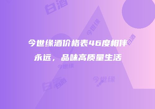 今世缘酒价格表46度相伴永远，品味高质量生活