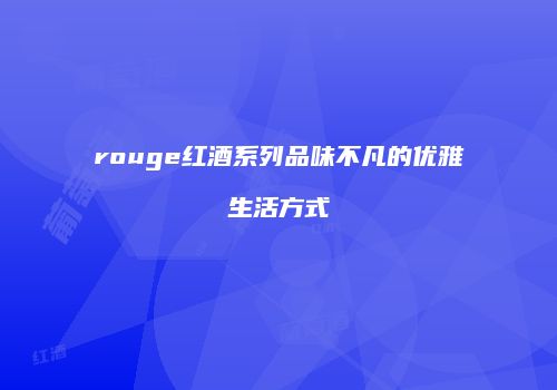 rouge红酒系列品味不凡的优雅生活方式