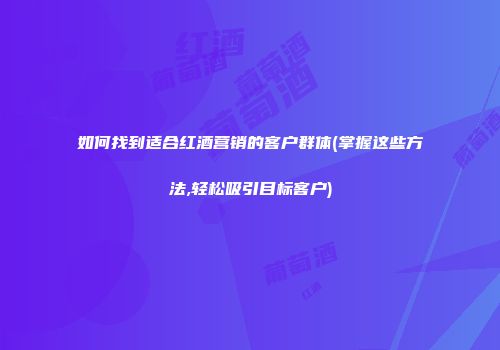 如何找到适合红酒营销的客户群体(掌握这些方法,轻松吸引目标客户)