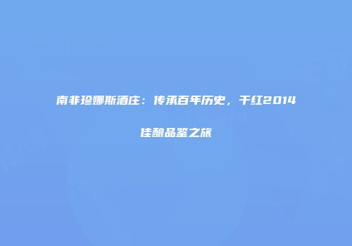 南非珍娜斯酒庄：传承百年历史，干红2014佳酿品鉴之旅