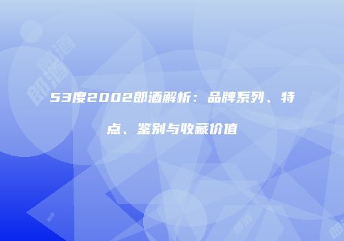 53度2002郎酒解析：品牌系列、特点、鉴别与收藏价值