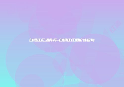 白银庄红酒咋样-白银庄红酒价格查询