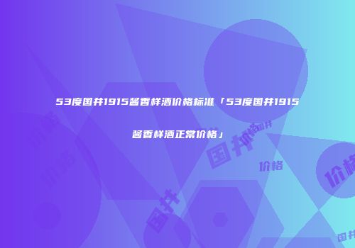 53度国井1915酱香样酒价格标准「53度国井1915酱香样酒正常价格」