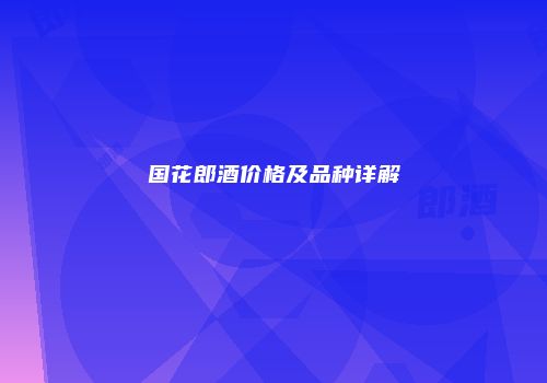 国花郎酒价格及品种详解