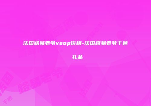 法国路易老爷vsop价格-法国路易老爷干邑 礼品
