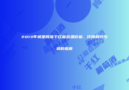 2013年城堡梅洛干红葡萄酒价格、饮用知识与选购指南