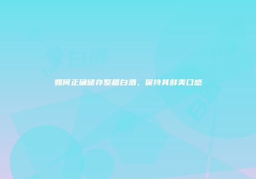 如何正确储存整箱白酒，保持其鲜美口感