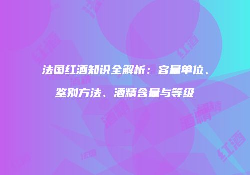 法国红酒知识全解析：容量单位、鉴别方法、酒精含量与等级