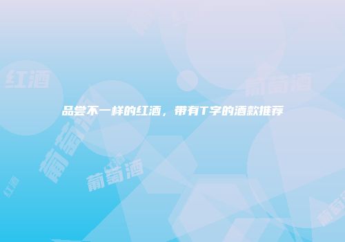 品尝不一样的红酒，带有T字的酒款推荐
