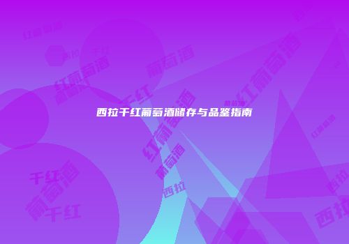 西拉干红葡萄酒储存与品鉴指南