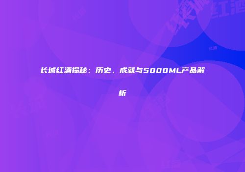 长城红酒揭秘：历史、成就与5000ML产品解析