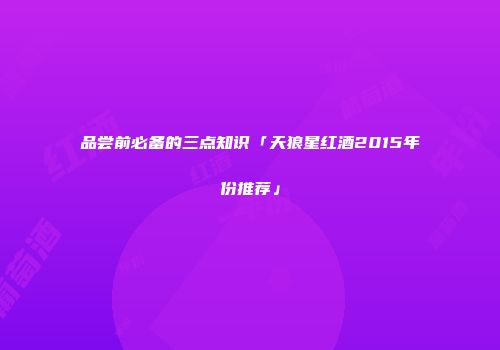 品尝前必备的三点知识「天狼星红酒2015年份推荐」