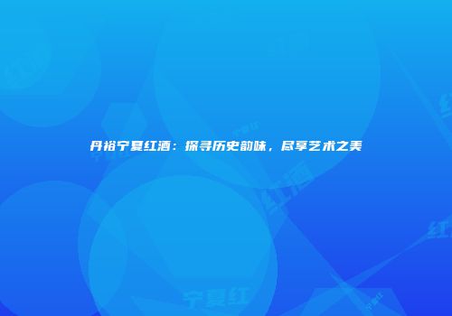 丹裕宁夏红酒：探寻历史韵味，尽享艺术之美