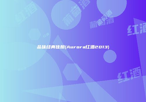品味经典佳酿(Aurora红酒2013)
