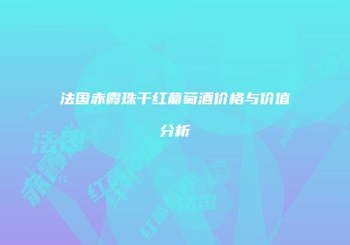 法国赤霞珠干红葡萄酒价格与价值分析