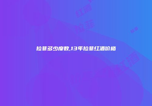 拉菲多少度数,13年拉菲红酒价格
