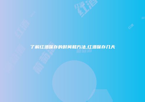 了解红酒保存的时间和方法,红酒保存几天