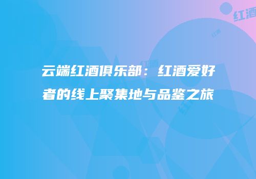 云端红酒俱乐部：红酒爱好者的线上聚集地与品鉴之旅