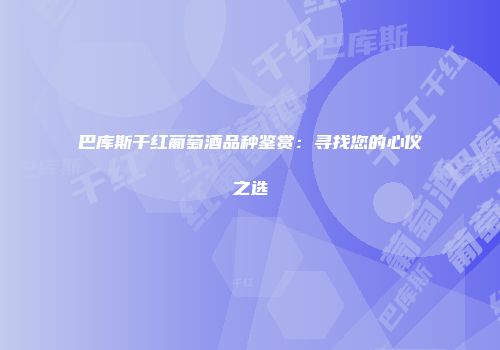 巴库斯干红葡萄酒品种鉴赏：寻找您的心仪之选