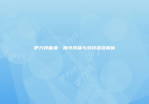 伊力特曲酒：独特风味与多样选择解析