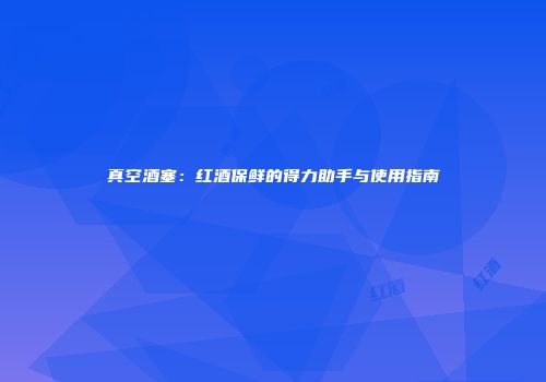 真空酒塞：红酒保鲜的得力助手与使用指南
