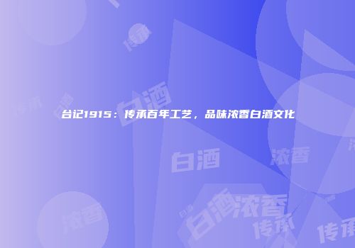 台记1915：传承百年工艺，品味浓香白酒文化