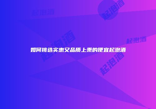 如何挑选实惠又品质上乘的便宜起泡酒