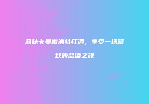 品味卡曼梅洛特红酒，享受一场精致的品酒之旅