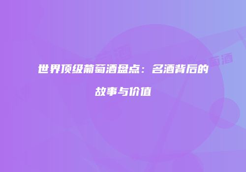 世界顶级葡萄酒盘点：名酒背后的故事与价值