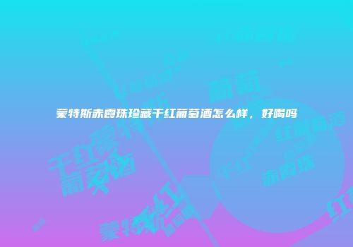 蒙特斯赤霞珠珍藏干红葡萄酒怎么样，好喝吗