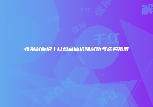 张裕解百纳干红珍藏版价格解析与选购指南
