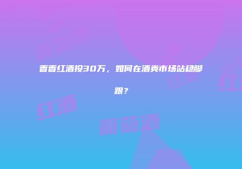 香香红酒投30万，如何在酒类市场站稳脚跟？