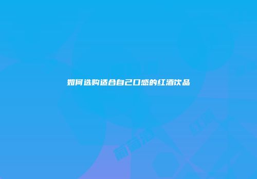 如何选购适合自己口感的红酒饮品