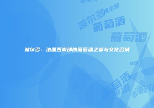 波尔多：法国西南部的葡萄酒之都与文化名城