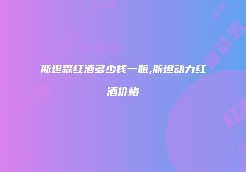 斯坦森红酒多少钱一瓶,斯坦动力红酒价格