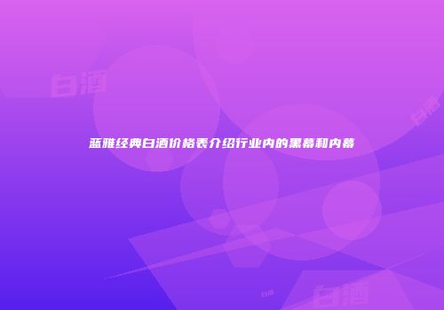 蓝雅经典白酒价格表介绍行业内的黑幕和内幕