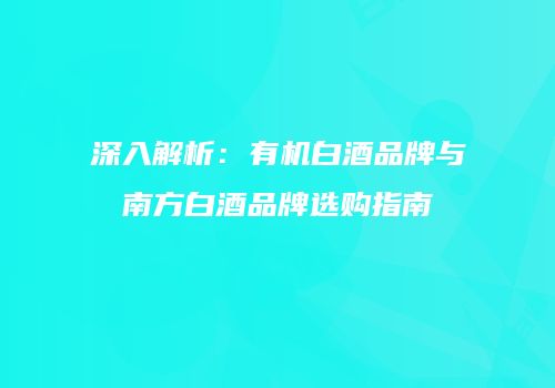 深入解析：有机白酒品牌与南方白酒品牌选购指南